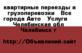 квартирные переезды и грузоперевозки - Все города Авто » Услуги   . Челябинская обл.,Челябинск г.